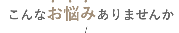 こんなお悩みありませんか