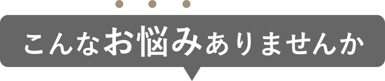 こんなお悩みありませんか