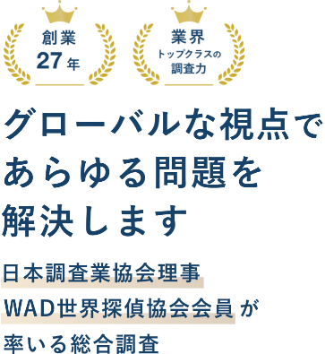 グローバルな視点であらゆる問題を解決します。創業27年、業界トップクラスの調査力。日本調査業協会、WAD世界探偵協会会員が率いる総合調査