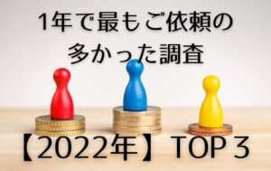 一年で最もご依頼の多かった調査【2022年】TOP３！