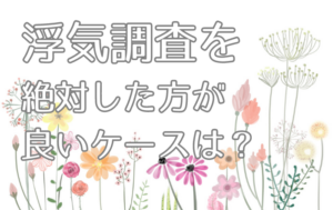 浮気調査を絶対したほうが良いケースとは？